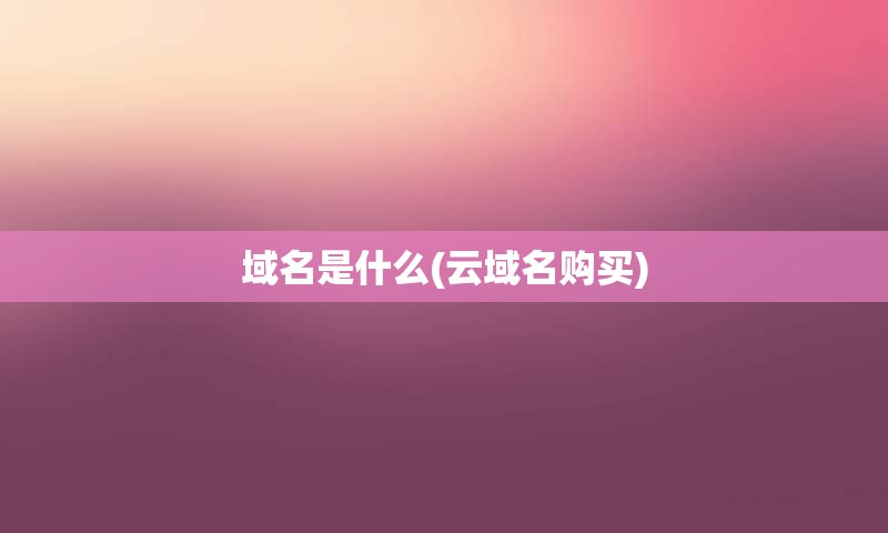 域名是什么(云域名购买)