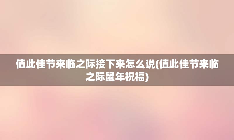 值此佳节来临之际接下来怎么说(值此佳节来临之际鼠年祝福)