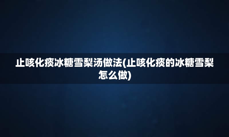 止咳化痰冰糖雪梨汤做法(止咳化痰的冰糖雪梨怎么做)