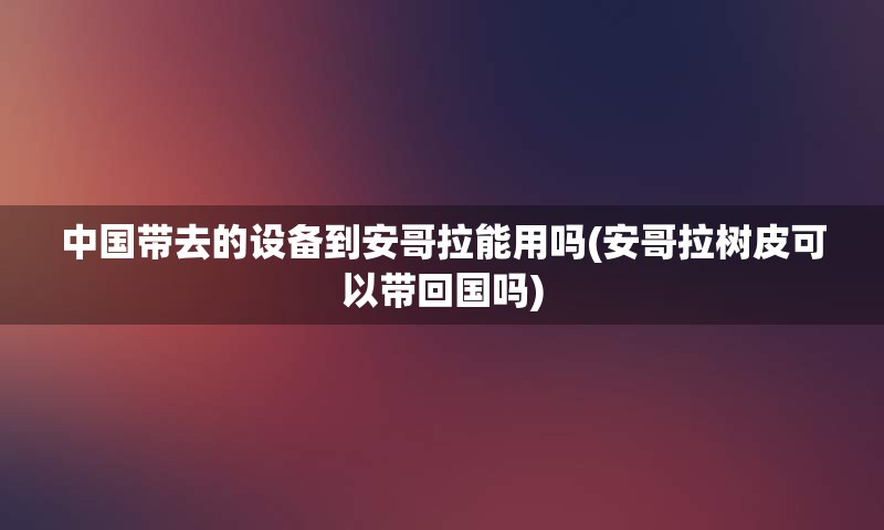 中国带去的设备到安哥拉能用吗(安哥拉树皮可以带回国吗)