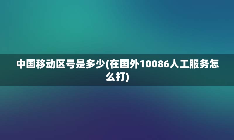 中国移动区号是多少(在国外10086人工服务怎么打)