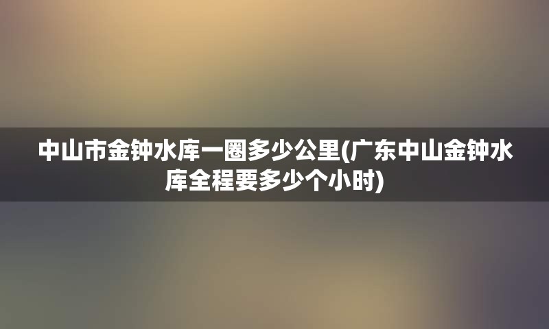 中山市金钟水库一圈多少公里(广东中山金钟水库全程要多少个小时)