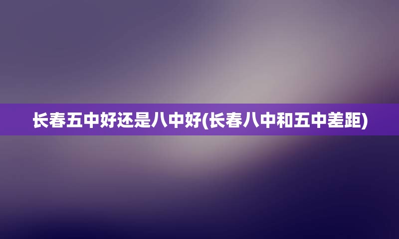 长春五中好还是八中好(长春八中和五中差距)