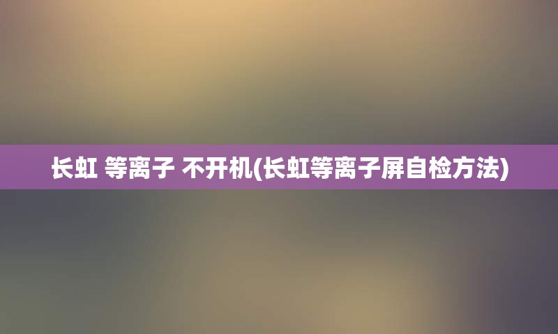 长虹 等离子 不开机(长虹等离子屏自检方法)