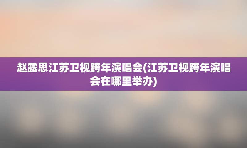 赵露思江苏卫视跨年演唱会(江苏卫视跨年演唱会在哪里举办)