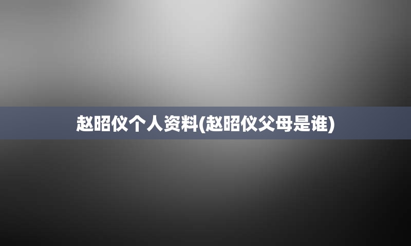 赵昭仪个人资料(赵昭仪父母是谁)