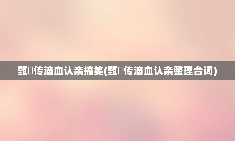 甄嬛传滴血认亲搞笑(甄嬛传滴血认亲整理台词)