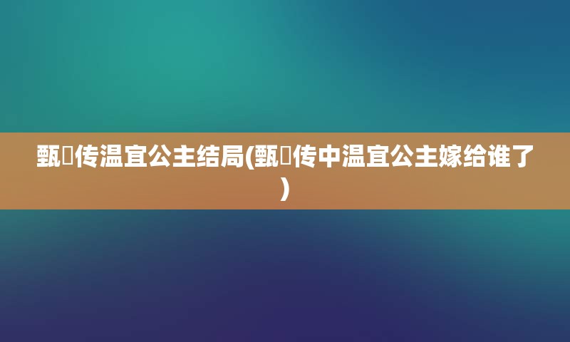 甄嬛传温宜公主结局(甄嬛传中温宜公主嫁给谁了)