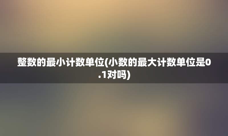 整数的最小计数单位(小数的最大计数单位是0.1对吗)