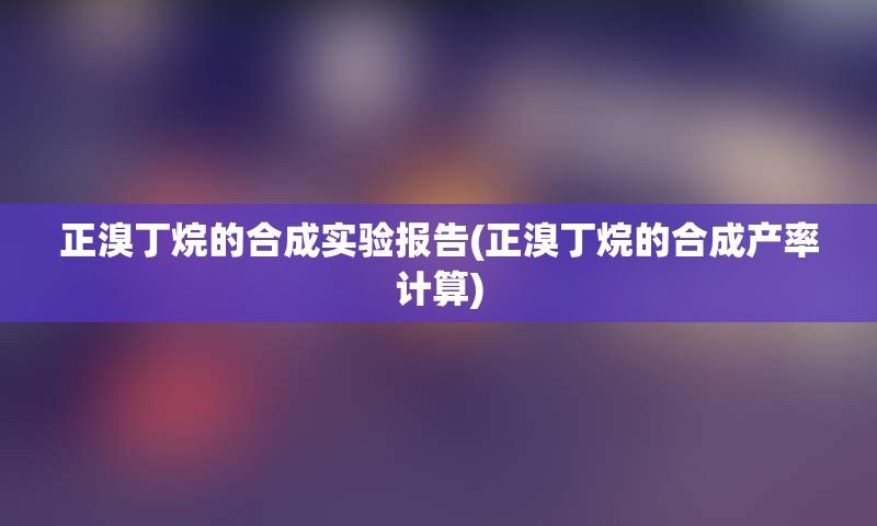 正溴丁烷的合成实验报告(正溴丁烷的合成产率计算)