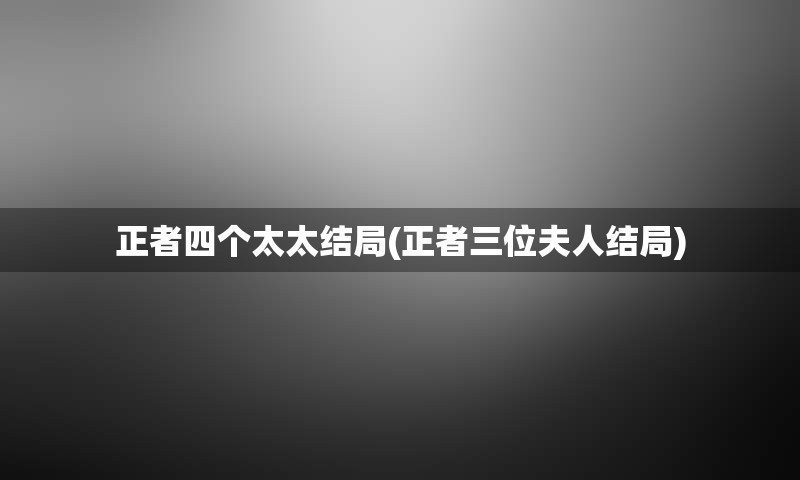 正者四个太太结局(正者三位夫人结局)