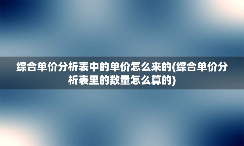 综合单价分析表中的单价怎么来的(综合单价分析表里的数量怎么算的)