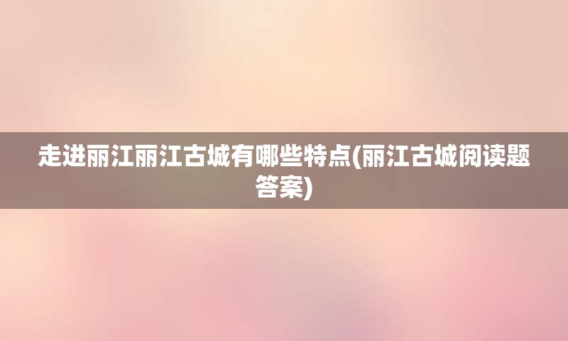 走进丽江丽江古城有哪些特点(丽江古城阅读题答案)