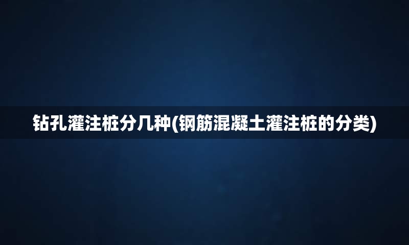 钻孔灌注桩分几种(钢筋混凝土灌注桩的分类)