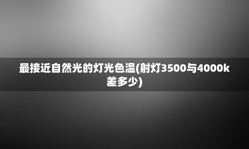 最接近自然光的灯光色温(射灯3500与4000k差多少)