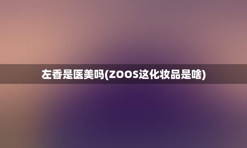 左香是医美吗(ZOOS这化妆品是啥)