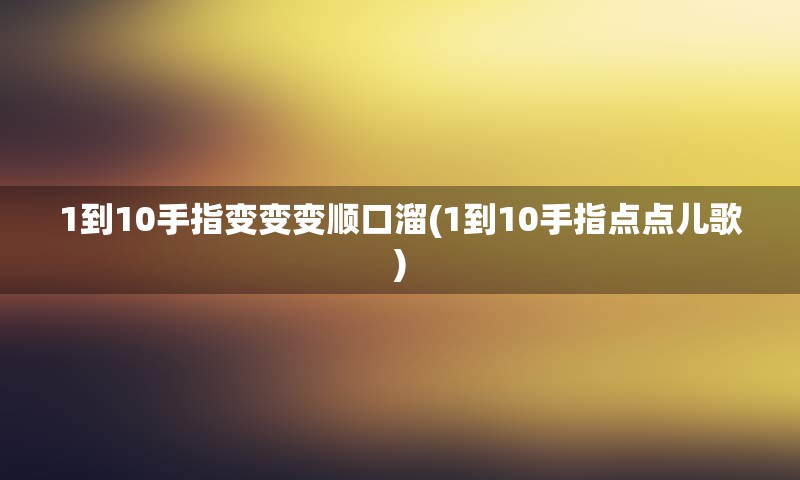 1到10手指变变变顺口溜(1到10手指点点儿歌)