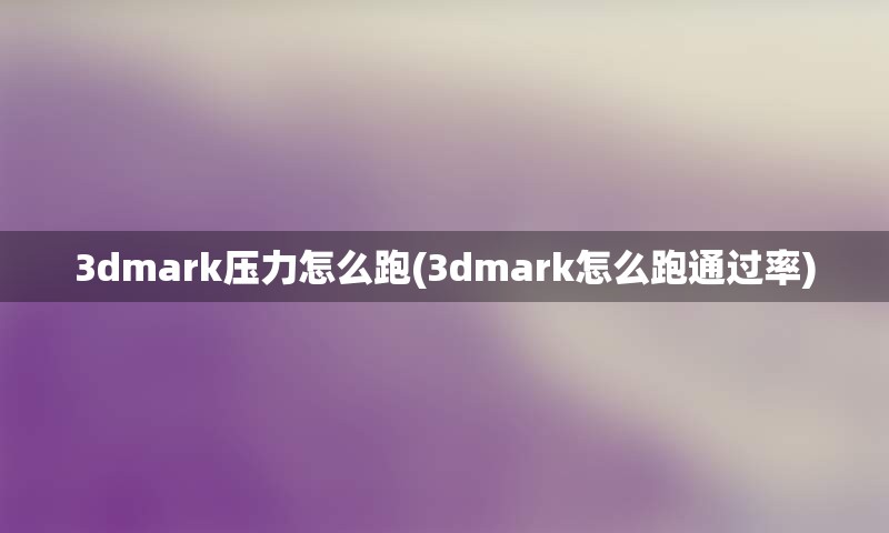 3dmark压力怎么跑(3dmark怎么跑通过率)