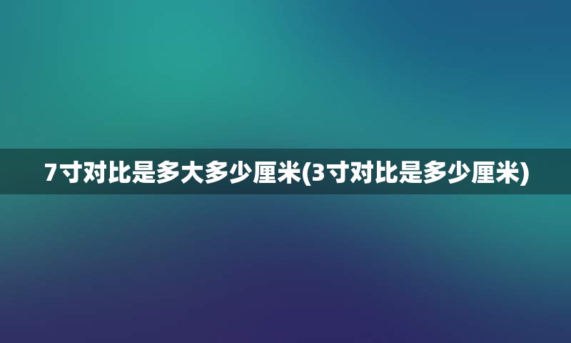 7寸对比是多大多少厘米(3寸对比是多少厘米)