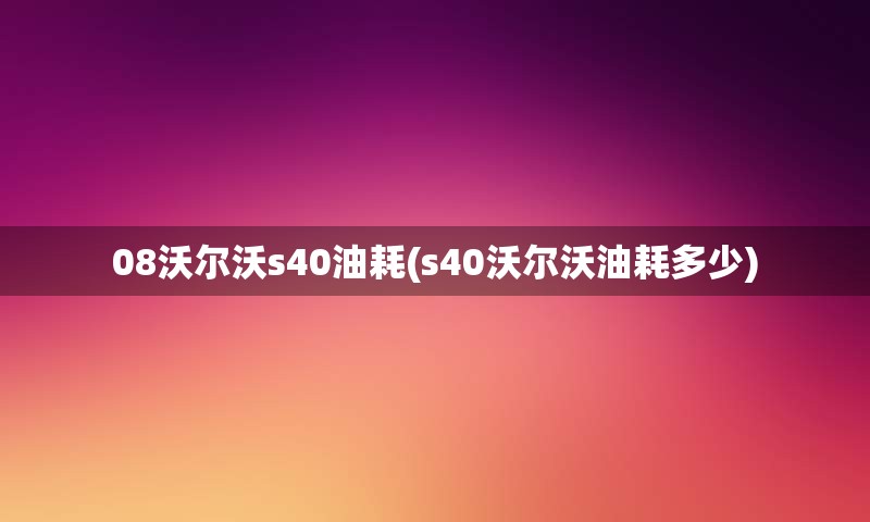 08沃尔沃s40油耗(s40沃尔沃油耗多少)