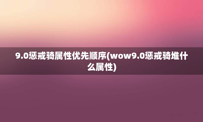 9.0惩戒骑属性优先顺序(wow9.0惩戒骑堆什么属性)