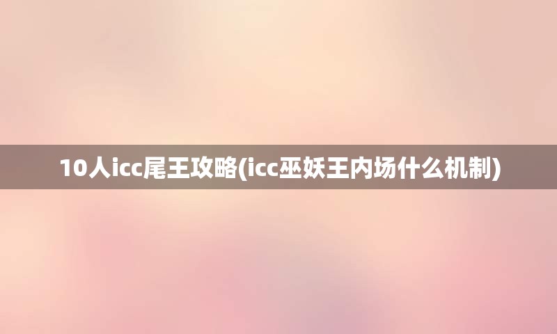 10人icc尾王攻略(icc巫妖王内场什么机制)