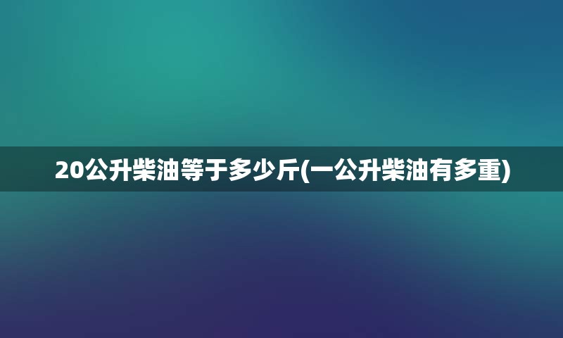 20公升柴油等于多少斤(一公升柴油有多重)