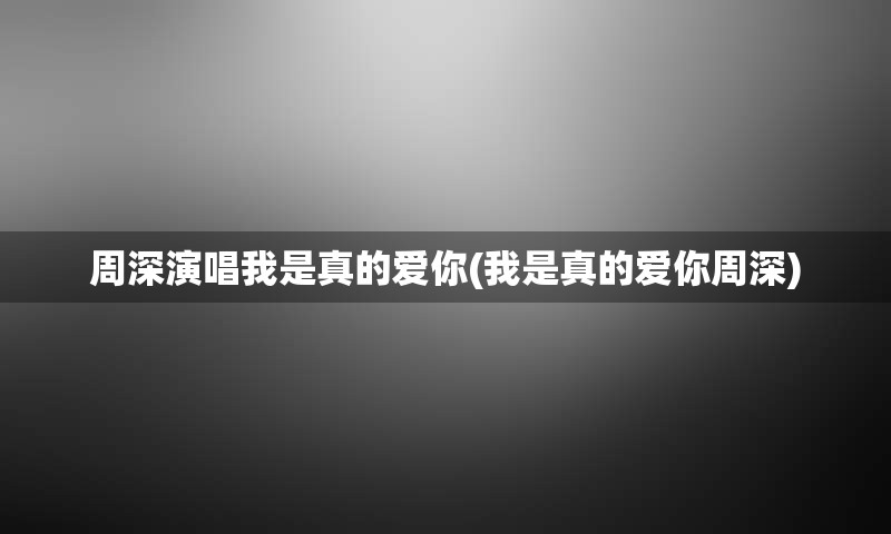 周深演唱我是真的爱你(我是真的爱你周深)