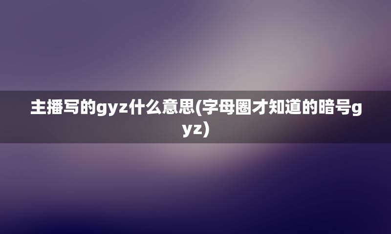 主播写的gyz什么意思(字母圈才知道的暗号gyz)