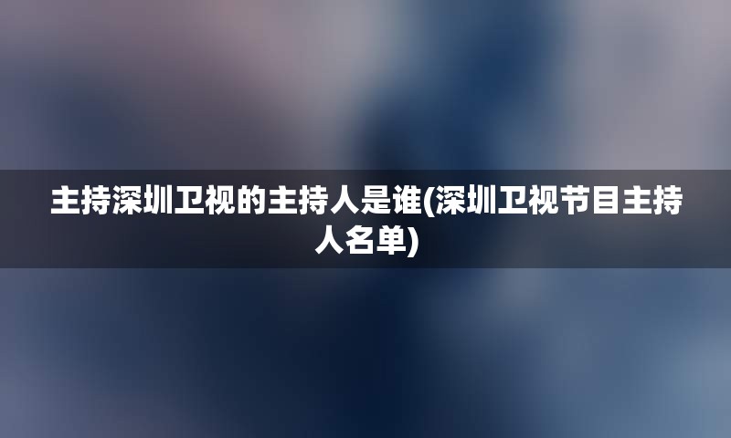 主持深圳卫视的主持人是谁(深圳卫视节目主持人名单)