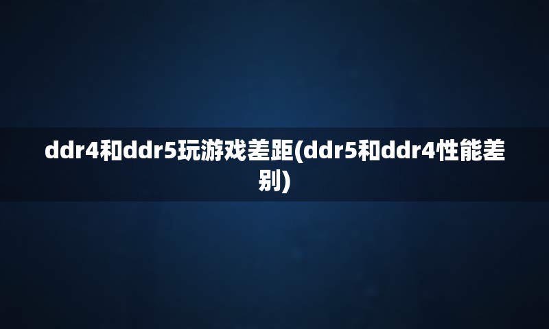 ddr4和ddr5玩游戏差距(ddr5和ddr4性能差别)