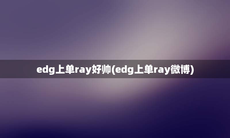 edg上单ray好帅(edg上单ray微博)