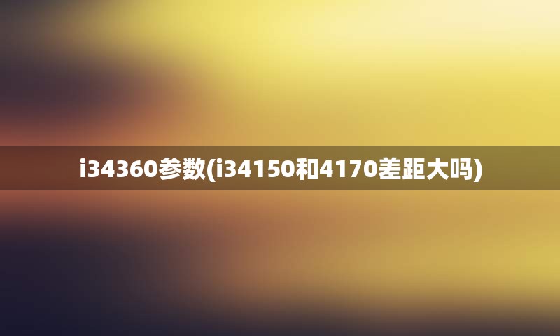 i34360参数(i34150和4170差距大吗)