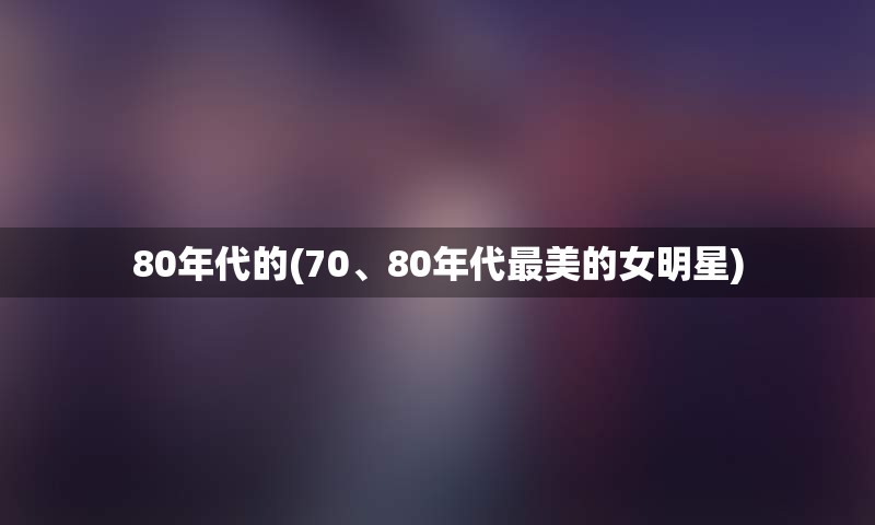 80年代的(70、80年代最美的女明星)