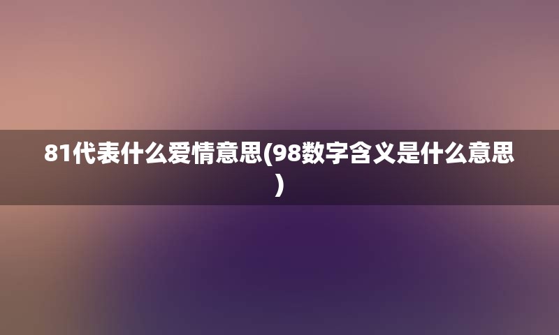 81代表什么爱情意思(98数字含义是什么意思)