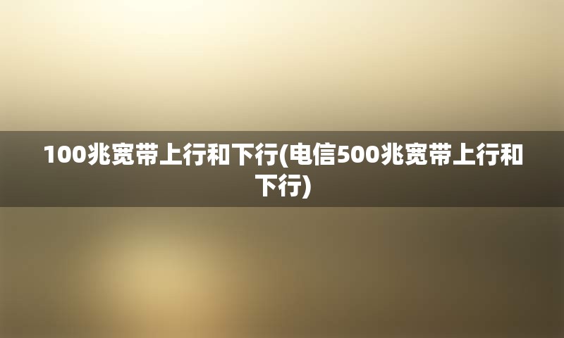 100兆宽带上行和下行(电信500兆宽带上行和下行)