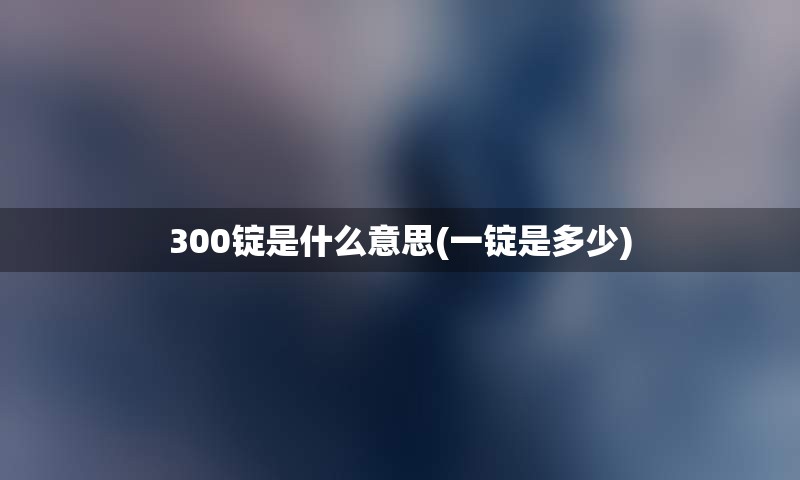 300锭是什么意思(一锭是多少)