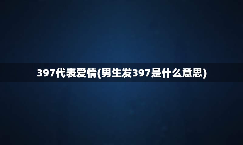 397代表爱情(男生发397是什么意思)