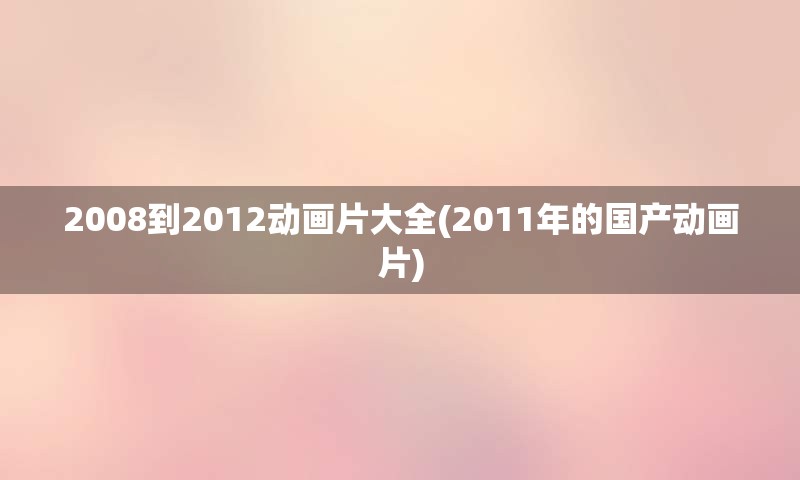 2008到2012动画片大全(2011年的国产动画片)