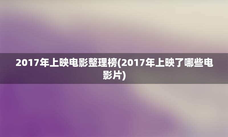 2017年上映电影整理榜(2017年上映了哪些电影片)