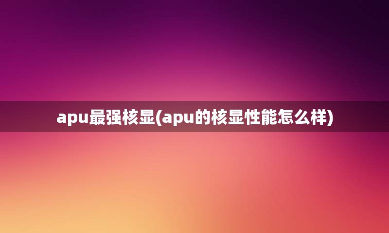 apu最强核显(apu的核显性能怎么样)