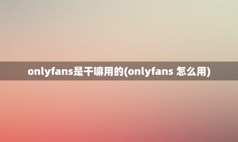 onlyfans是干嘛用的(onlyfans 怎么用)