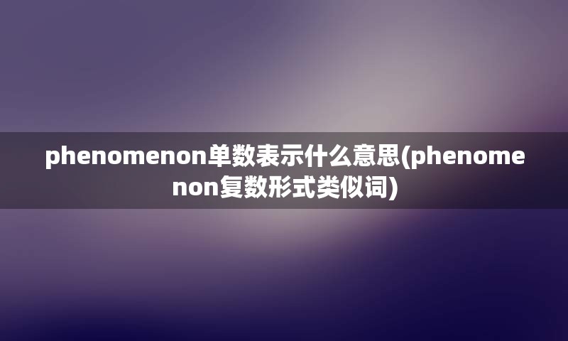 phenomenon单数表示什么意思(phenomenon复数形式类似词)