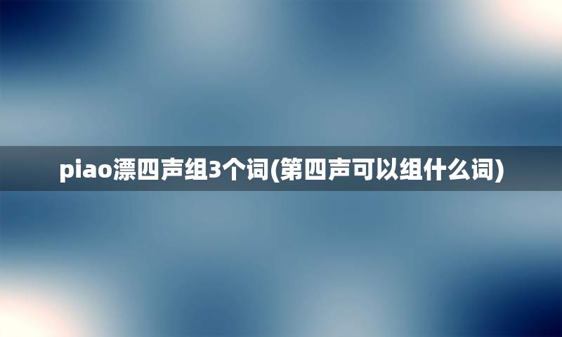 piao漂四声组3个词(第四声可以组什么词)