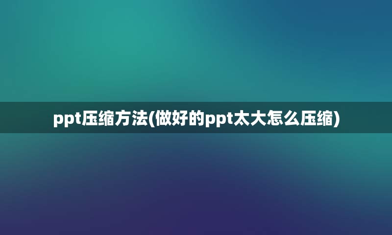 ppt压缩方法(做好的ppt太大怎么压缩)