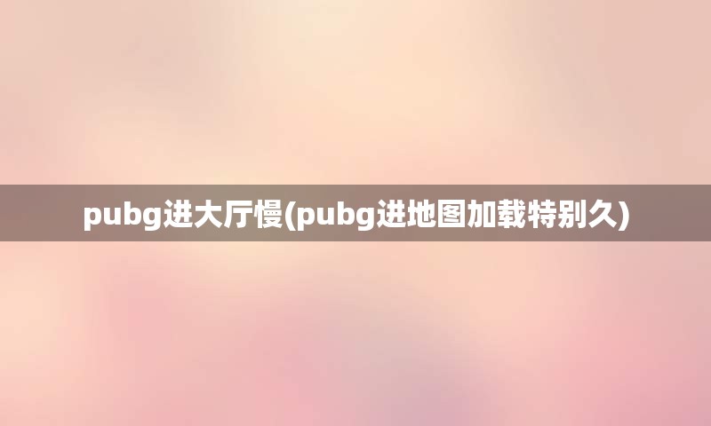 pubg进大厅慢(pubg进地图加载特别久)