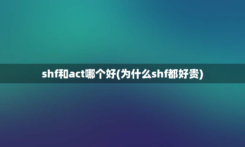 shf和act哪个好(为什么shf都好贵)