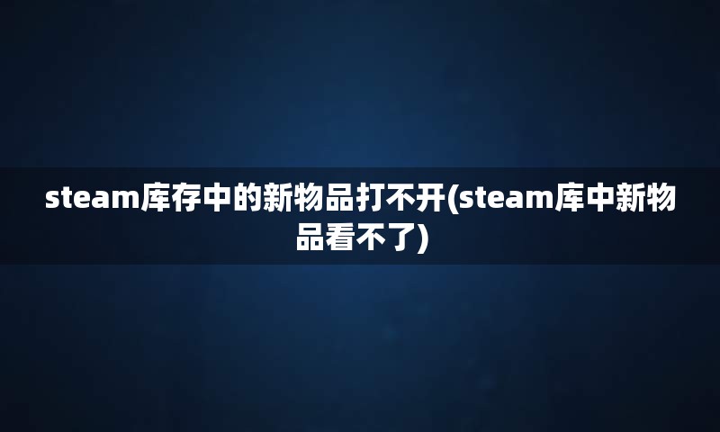 steam库存中的新物品打不开(steam库中新物品看不了)