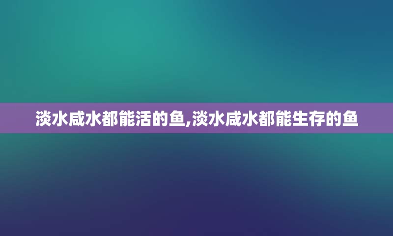 淡水咸水都能活的鱼,淡水咸水都能生存的鱼