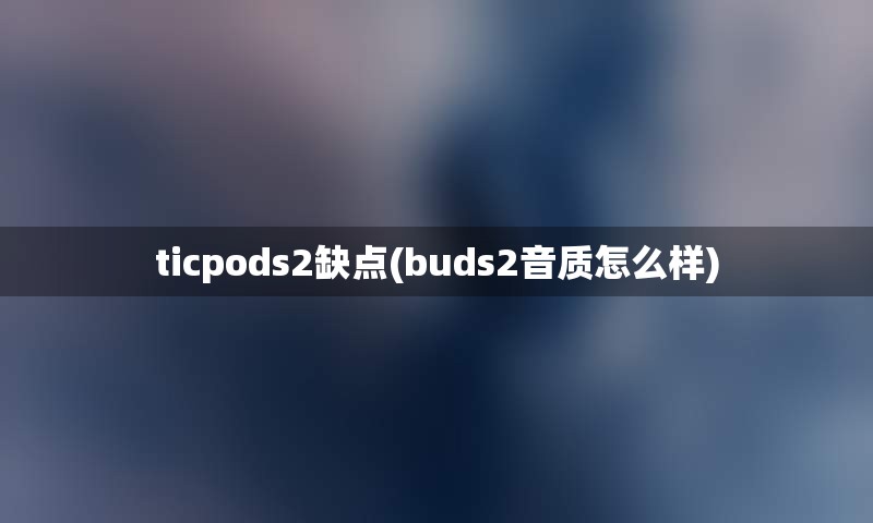 ticpods2缺点(buds2音质怎么样)